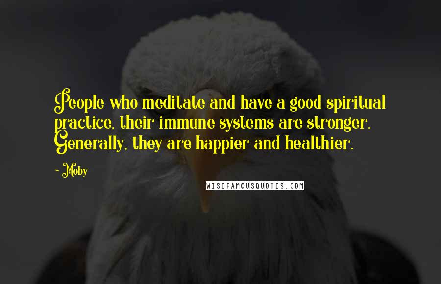 Moby Quotes: People who meditate and have a good spiritual practice, their immune systems are stronger. Generally, they are happier and healthier.