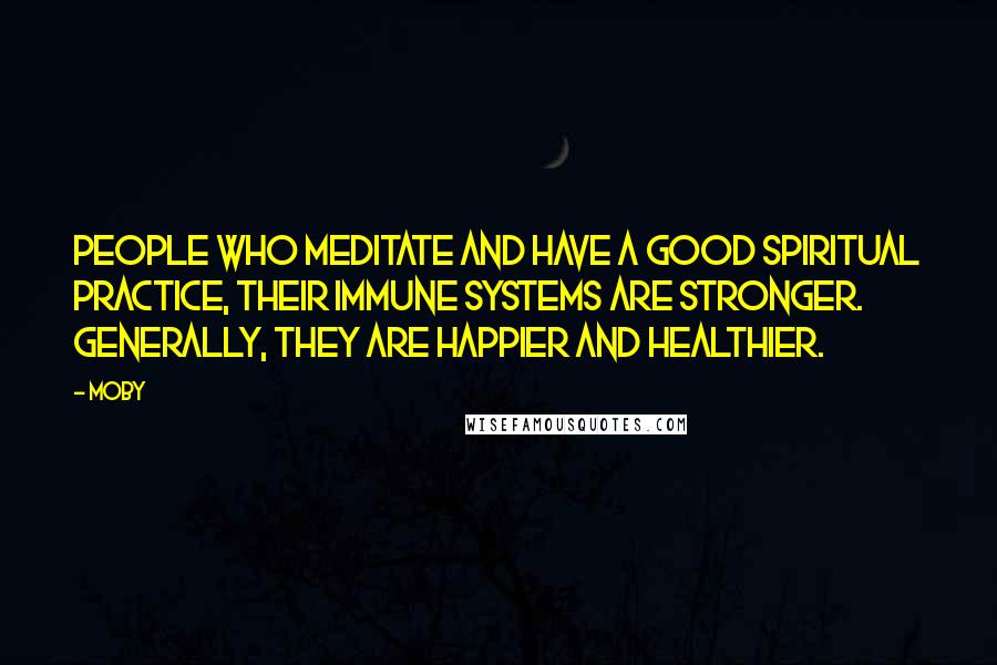 Moby Quotes: People who meditate and have a good spiritual practice, their immune systems are stronger. Generally, they are happier and healthier.