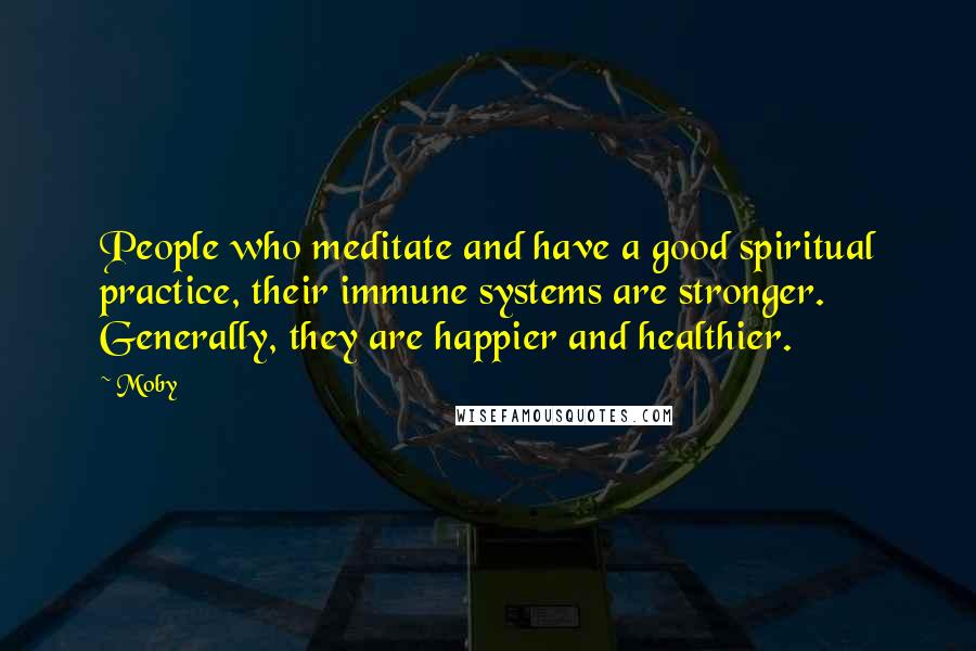 Moby Quotes: People who meditate and have a good spiritual practice, their immune systems are stronger. Generally, they are happier and healthier.