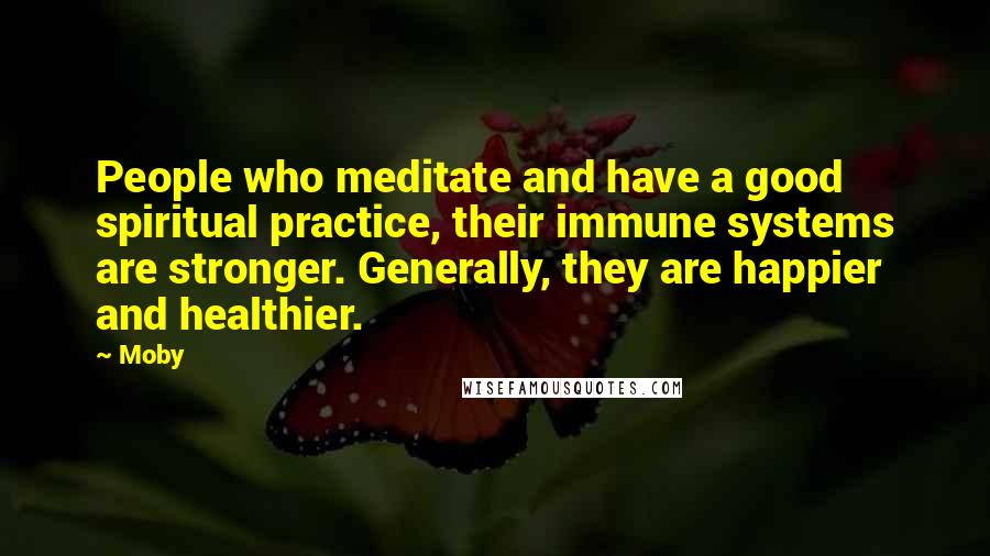 Moby Quotes: People who meditate and have a good spiritual practice, their immune systems are stronger. Generally, they are happier and healthier.