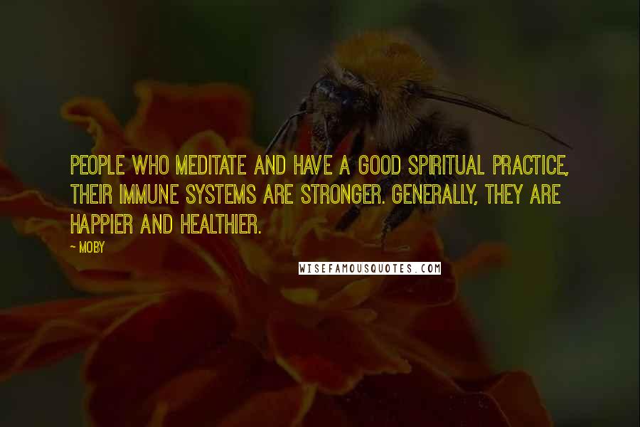 Moby Quotes: People who meditate and have a good spiritual practice, their immune systems are stronger. Generally, they are happier and healthier.