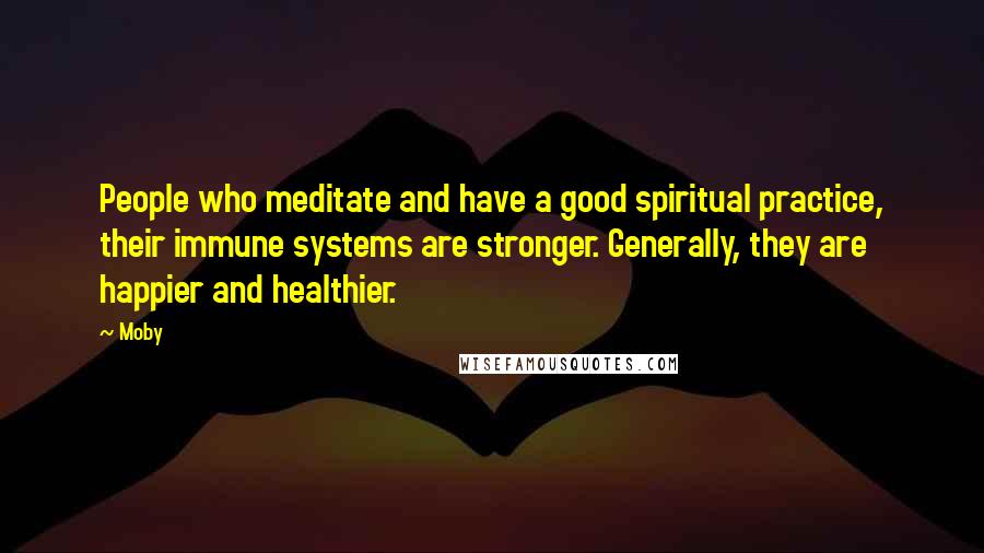 Moby Quotes: People who meditate and have a good spiritual practice, their immune systems are stronger. Generally, they are happier and healthier.