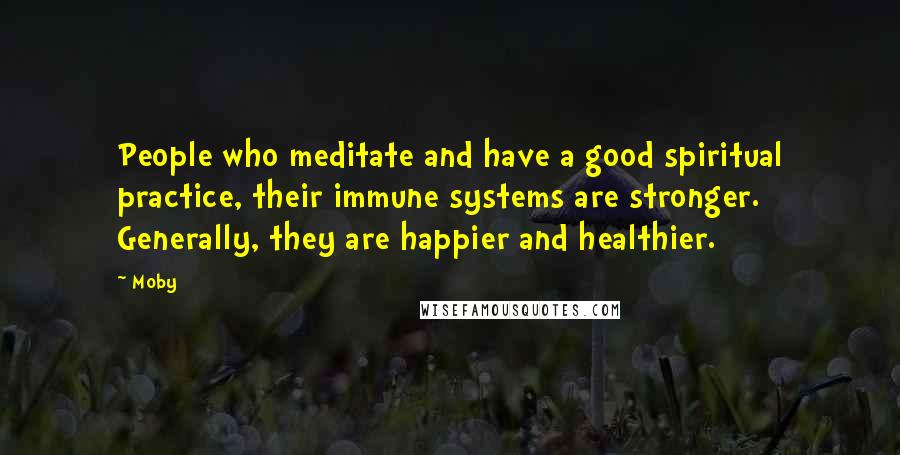 Moby Quotes: People who meditate and have a good spiritual practice, their immune systems are stronger. Generally, they are happier and healthier.