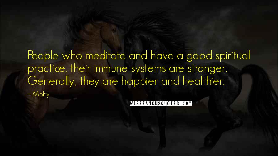 Moby Quotes: People who meditate and have a good spiritual practice, their immune systems are stronger. Generally, they are happier and healthier.