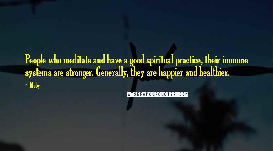 Moby Quotes: People who meditate and have a good spiritual practice, their immune systems are stronger. Generally, they are happier and healthier.