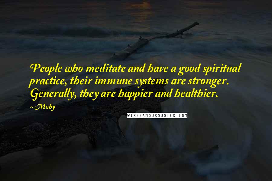 Moby Quotes: People who meditate and have a good spiritual practice, their immune systems are stronger. Generally, they are happier and healthier.