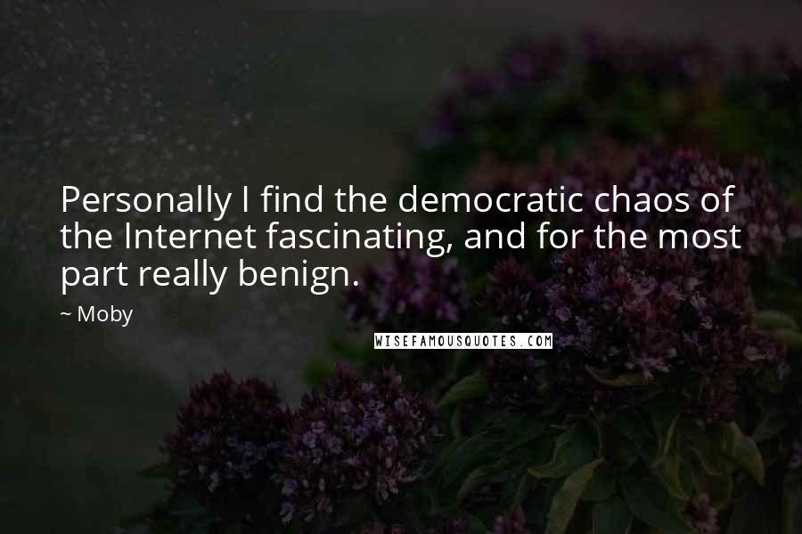 Moby Quotes: Personally I find the democratic chaos of the Internet fascinating, and for the most part really benign.