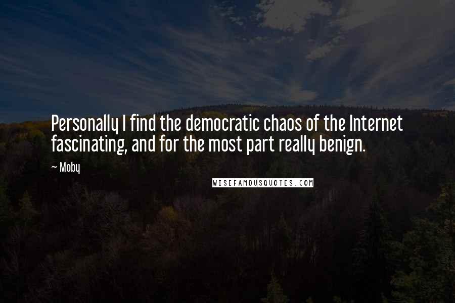 Moby Quotes: Personally I find the democratic chaos of the Internet fascinating, and for the most part really benign.