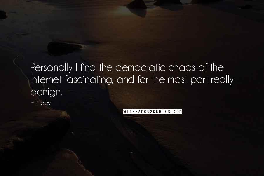 Moby Quotes: Personally I find the democratic chaos of the Internet fascinating, and for the most part really benign.