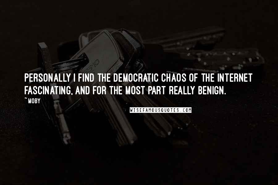 Moby Quotes: Personally I find the democratic chaos of the Internet fascinating, and for the most part really benign.