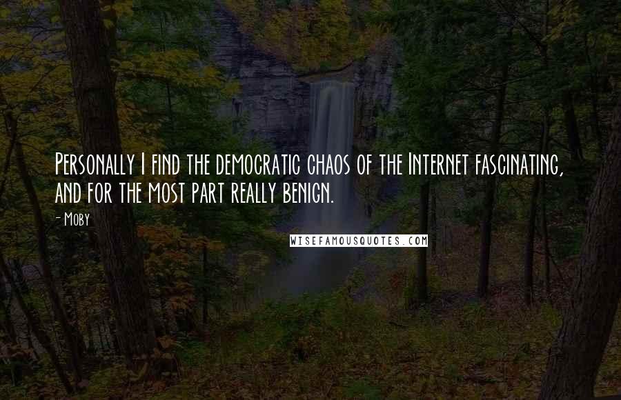 Moby Quotes: Personally I find the democratic chaos of the Internet fascinating, and for the most part really benign.