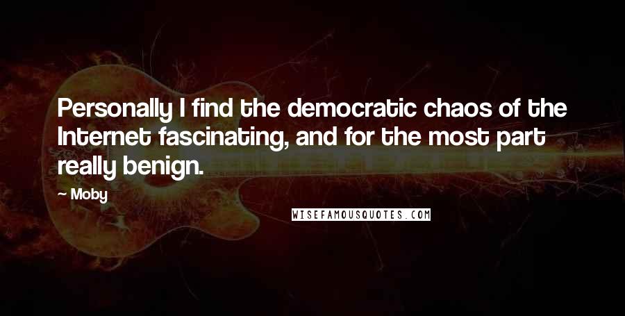 Moby Quotes: Personally I find the democratic chaos of the Internet fascinating, and for the most part really benign.