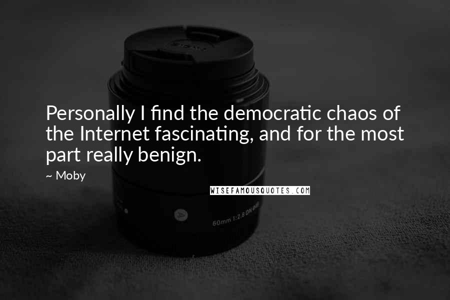 Moby Quotes: Personally I find the democratic chaos of the Internet fascinating, and for the most part really benign.