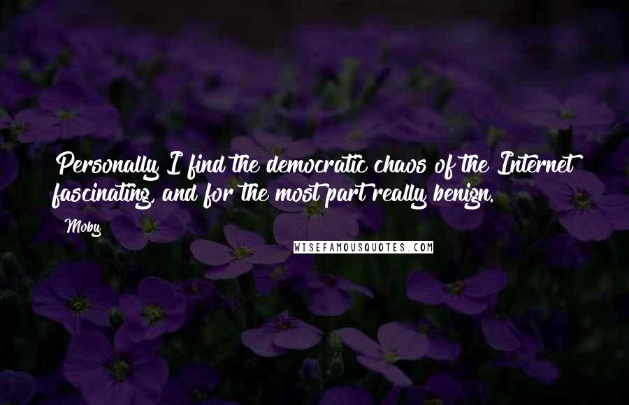 Moby Quotes: Personally I find the democratic chaos of the Internet fascinating, and for the most part really benign.