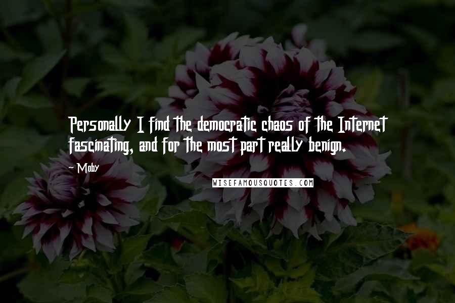 Moby Quotes: Personally I find the democratic chaos of the Internet fascinating, and for the most part really benign.