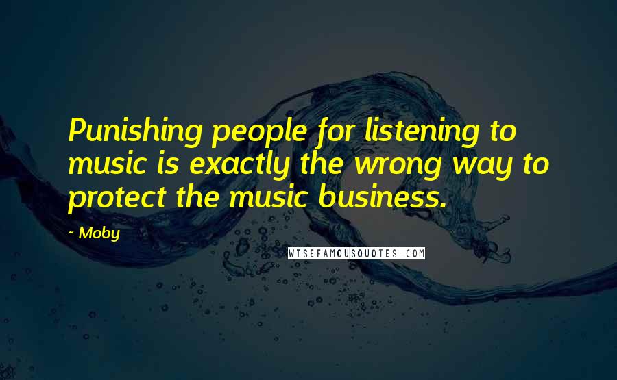 Moby Quotes: Punishing people for listening to music is exactly the wrong way to protect the music business.