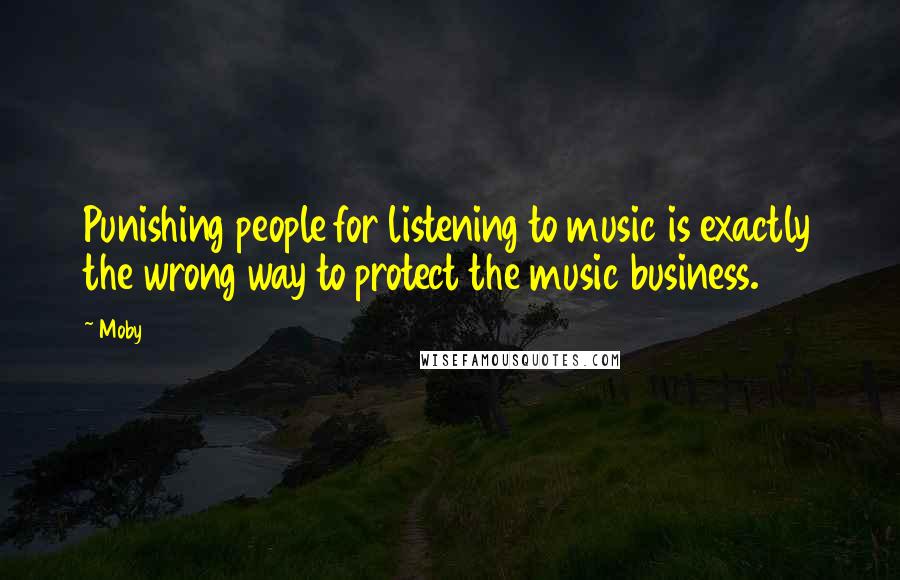 Moby Quotes: Punishing people for listening to music is exactly the wrong way to protect the music business.