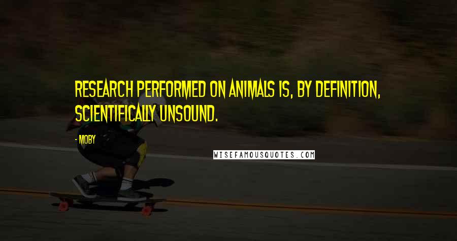 Moby Quotes: Research performed on animals is, by definition, scientifically unsound.