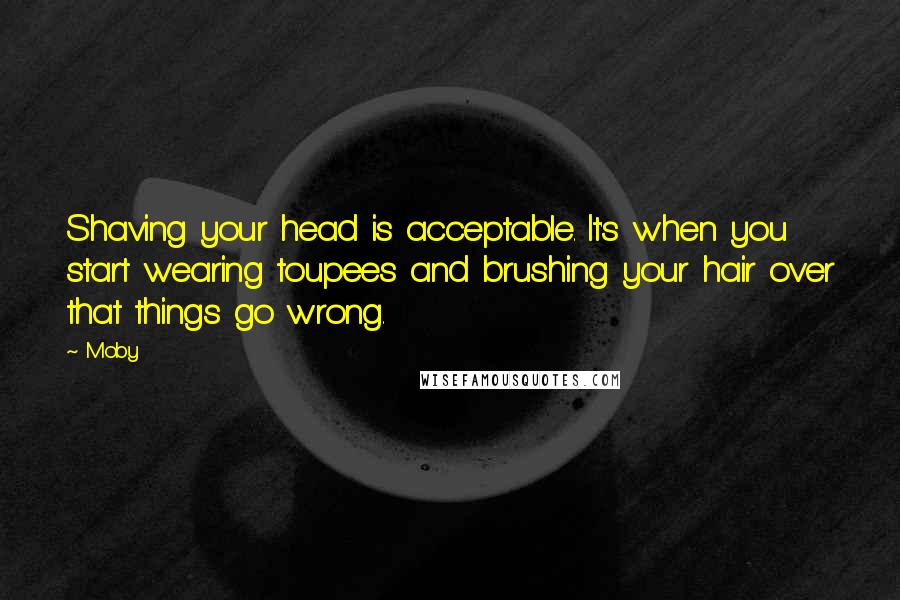 Moby Quotes: Shaving your head is acceptable. It's when you start wearing toupees and brushing your hair over that things go wrong.