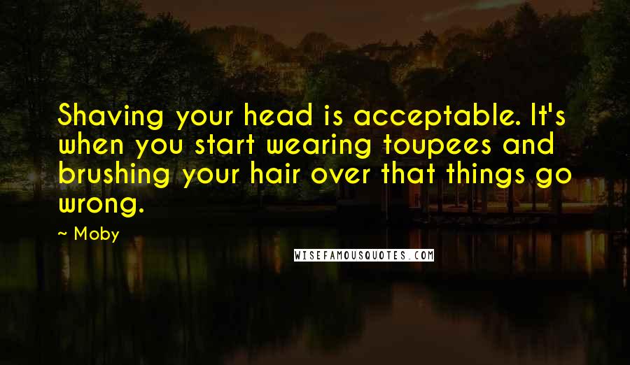 Moby Quotes: Shaving your head is acceptable. It's when you start wearing toupees and brushing your hair over that things go wrong.