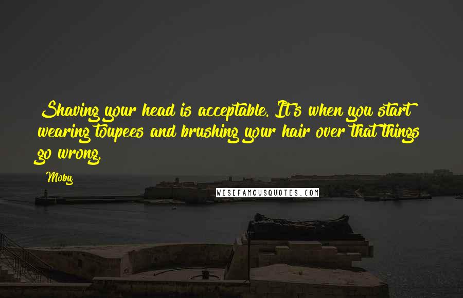 Moby Quotes: Shaving your head is acceptable. It's when you start wearing toupees and brushing your hair over that things go wrong.