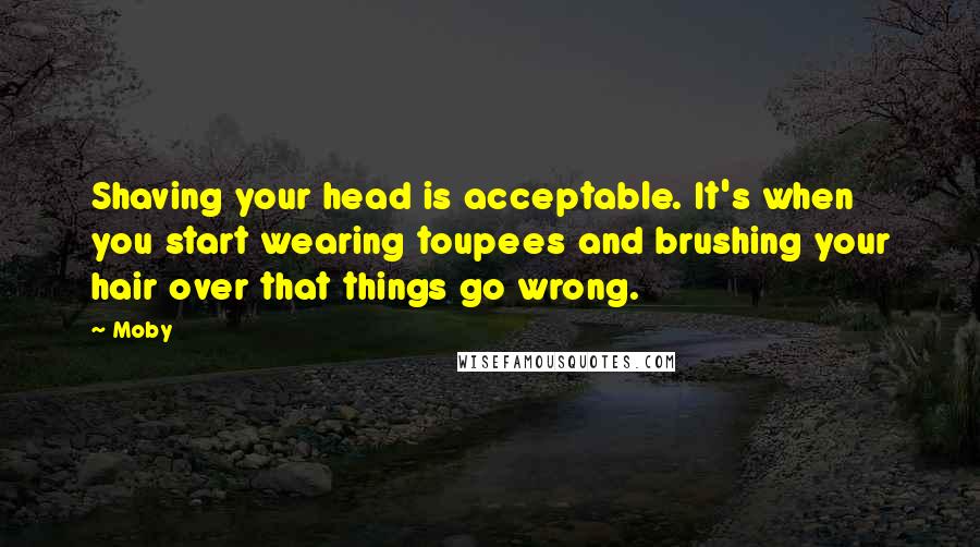 Moby Quotes: Shaving your head is acceptable. It's when you start wearing toupees and brushing your hair over that things go wrong.