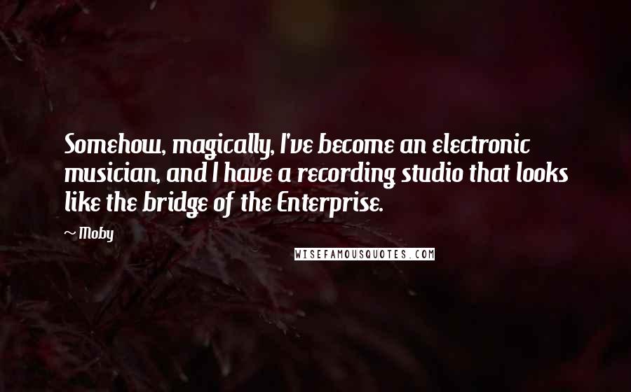 Moby Quotes: Somehow, magically, I've become an electronic musician, and I have a recording studio that looks like the bridge of the Enterprise.