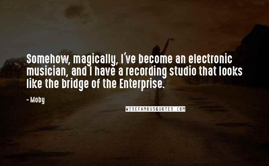 Moby Quotes: Somehow, magically, I've become an electronic musician, and I have a recording studio that looks like the bridge of the Enterprise.