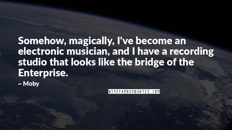 Moby Quotes: Somehow, magically, I've become an electronic musician, and I have a recording studio that looks like the bridge of the Enterprise.