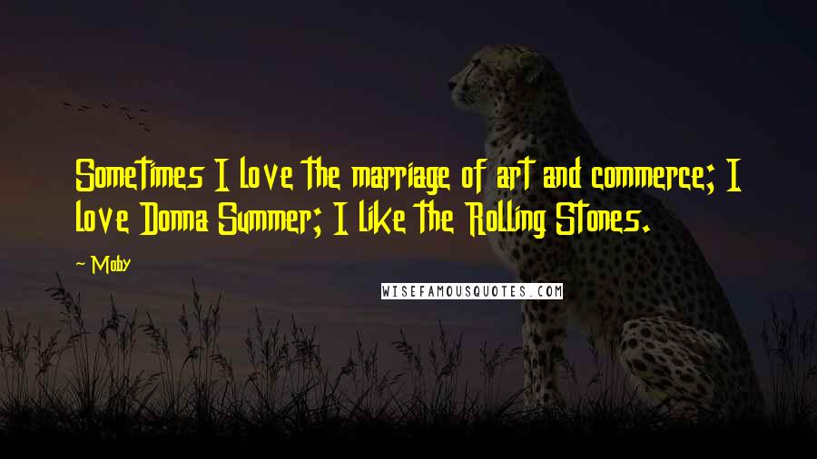 Moby Quotes: Sometimes I love the marriage of art and commerce; I love Donna Summer; I like the Rolling Stones.