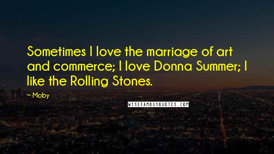 Moby Quotes: Sometimes I love the marriage of art and commerce; I love Donna Summer; I like the Rolling Stones.