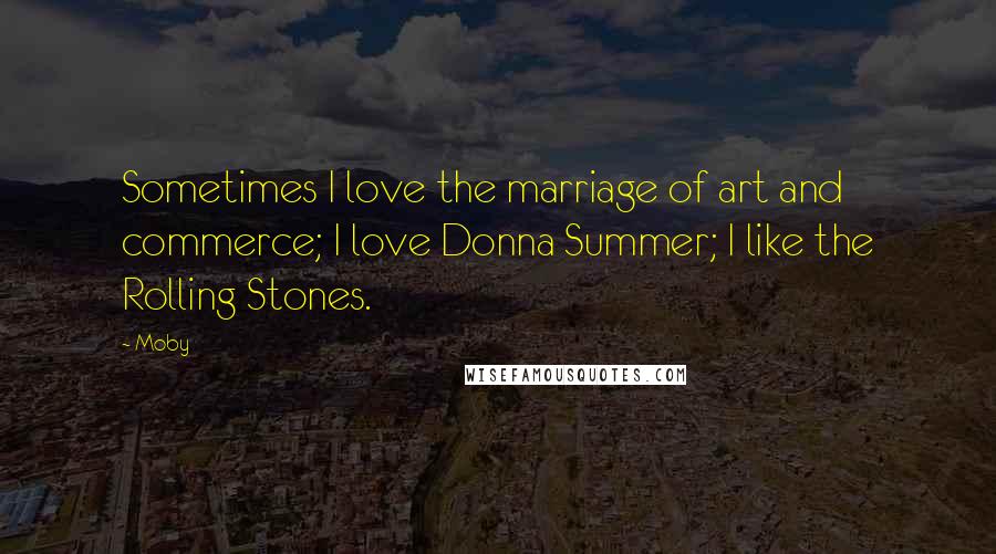 Moby Quotes: Sometimes I love the marriage of art and commerce; I love Donna Summer; I like the Rolling Stones.