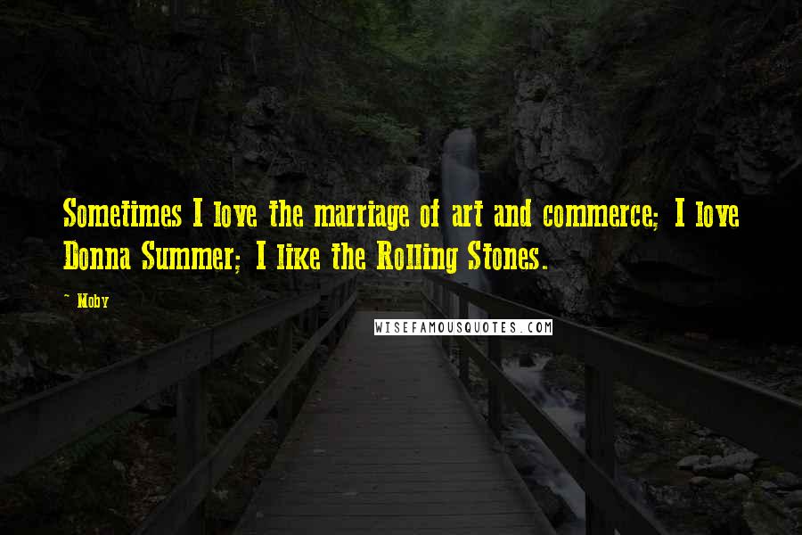Moby Quotes: Sometimes I love the marriage of art and commerce; I love Donna Summer; I like the Rolling Stones.