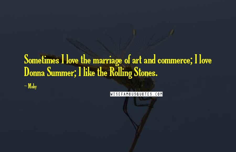 Moby Quotes: Sometimes I love the marriage of art and commerce; I love Donna Summer; I like the Rolling Stones.