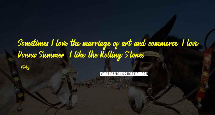 Moby Quotes: Sometimes I love the marriage of art and commerce; I love Donna Summer; I like the Rolling Stones.