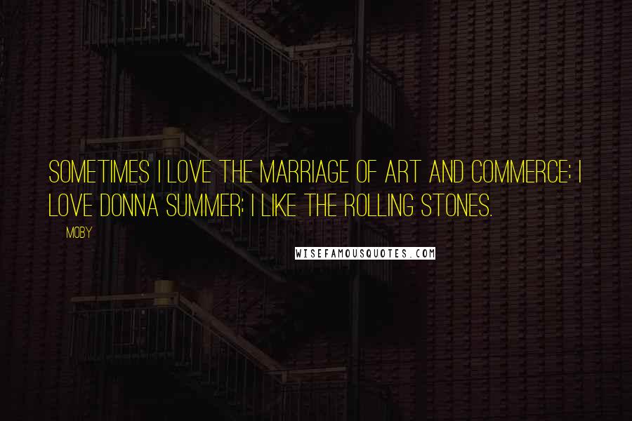 Moby Quotes: Sometimes I love the marriage of art and commerce; I love Donna Summer; I like the Rolling Stones.