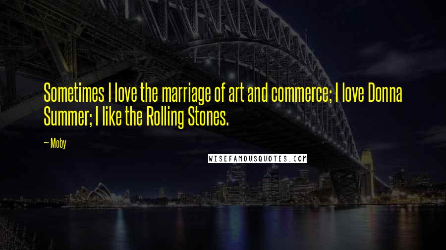 Moby Quotes: Sometimes I love the marriage of art and commerce; I love Donna Summer; I like the Rolling Stones.