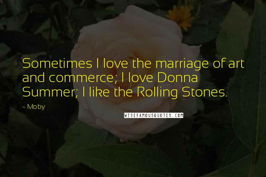 Moby Quotes: Sometimes I love the marriage of art and commerce; I love Donna Summer; I like the Rolling Stones.