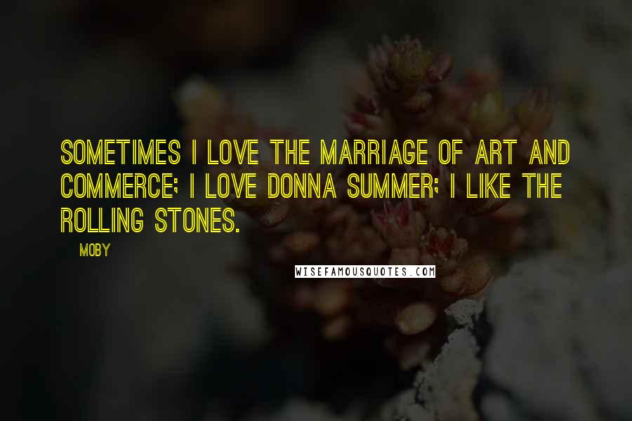 Moby Quotes: Sometimes I love the marriage of art and commerce; I love Donna Summer; I like the Rolling Stones.