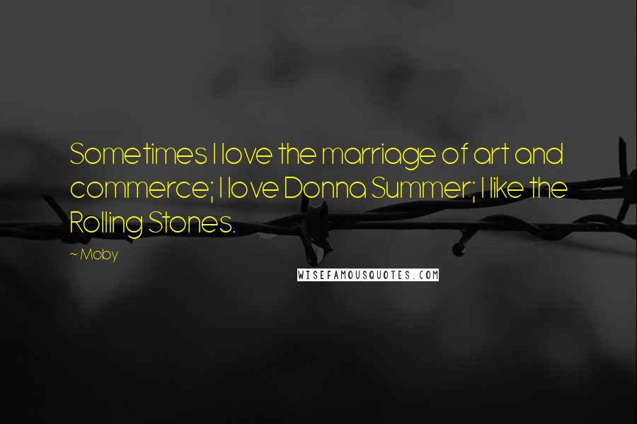 Moby Quotes: Sometimes I love the marriage of art and commerce; I love Donna Summer; I like the Rolling Stones.