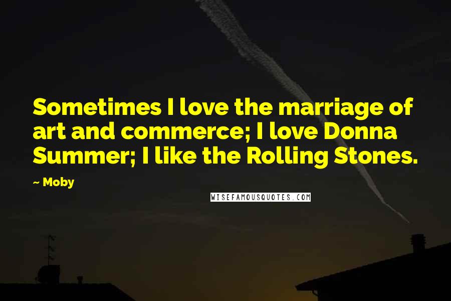 Moby Quotes: Sometimes I love the marriage of art and commerce; I love Donna Summer; I like the Rolling Stones.