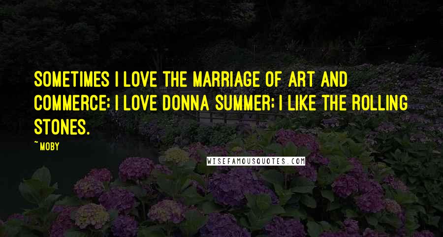 Moby Quotes: Sometimes I love the marriage of art and commerce; I love Donna Summer; I like the Rolling Stones.