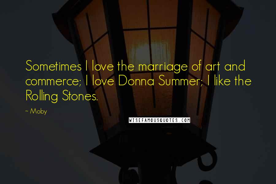 Moby Quotes: Sometimes I love the marriage of art and commerce; I love Donna Summer; I like the Rolling Stones.