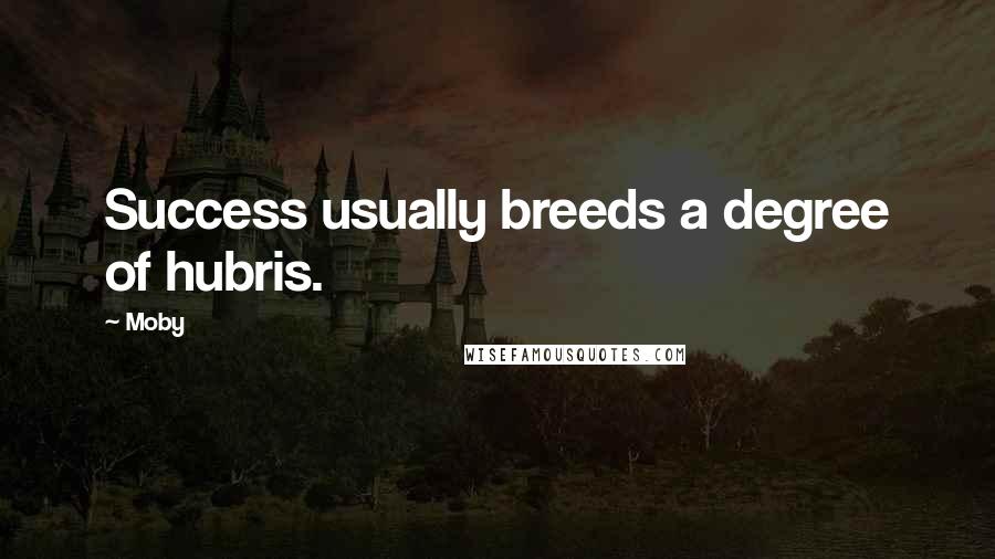 Moby Quotes: Success usually breeds a degree of hubris.