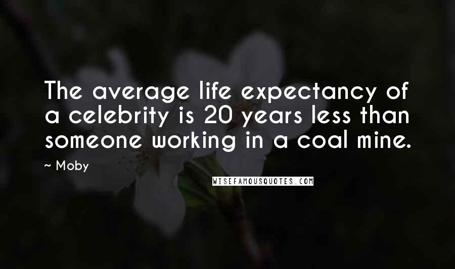 Moby Quotes: The average life expectancy of a celebrity is 20 years less than someone working in a coal mine.