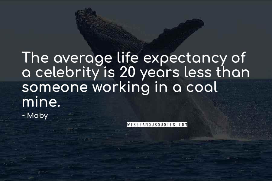 Moby Quotes: The average life expectancy of a celebrity is 20 years less than someone working in a coal mine.