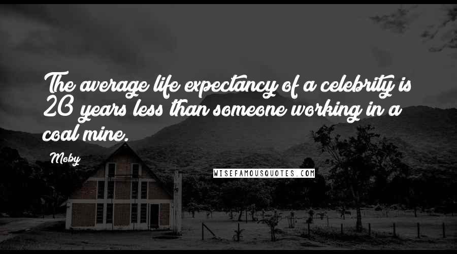 Moby Quotes: The average life expectancy of a celebrity is 20 years less than someone working in a coal mine.