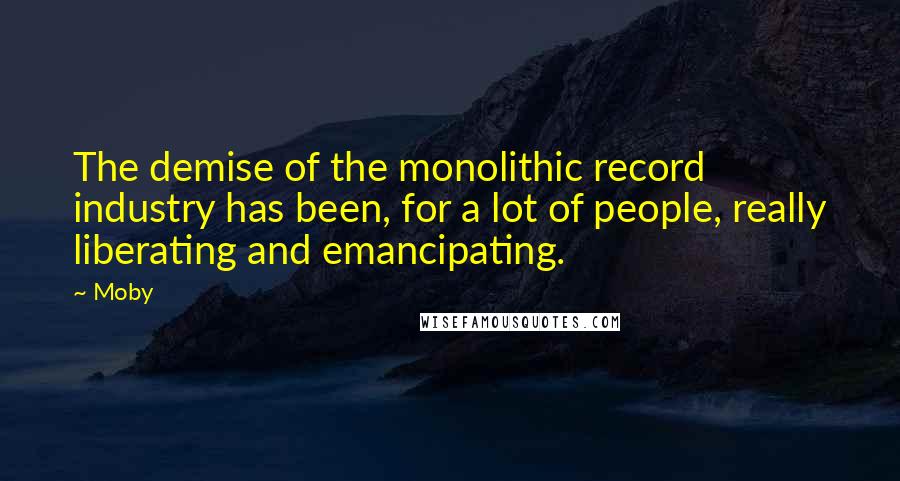 Moby Quotes: The demise of the monolithic record industry has been, for a lot of people, really liberating and emancipating.