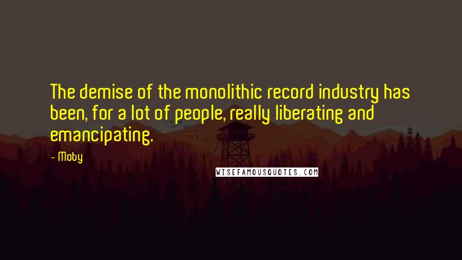 Moby Quotes: The demise of the monolithic record industry has been, for a lot of people, really liberating and emancipating.