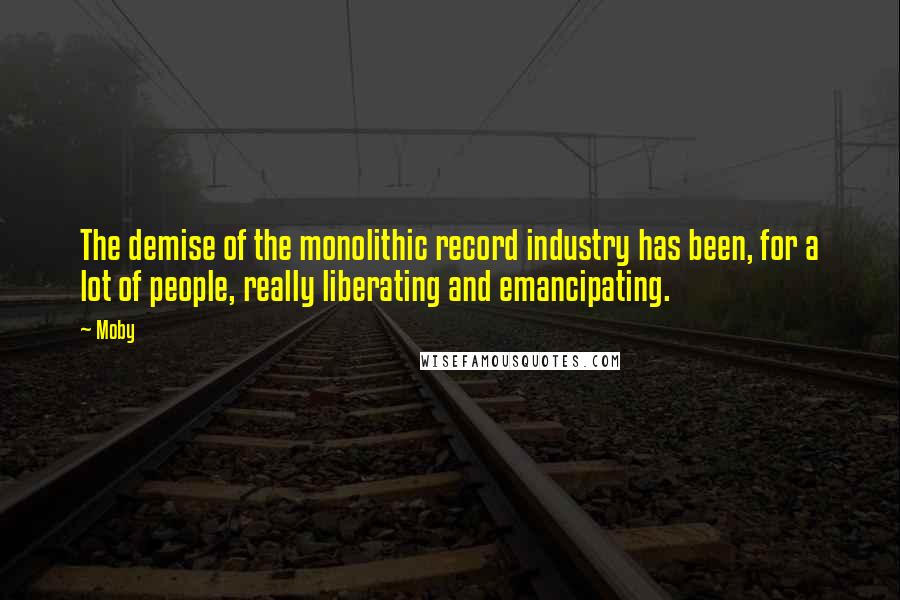 Moby Quotes: The demise of the monolithic record industry has been, for a lot of people, really liberating and emancipating.